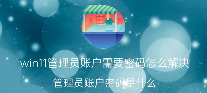 win11管理员账户需要密码怎么解决 管理员账户密码是什么？